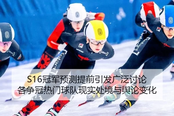 S16冠军预测提前引发广泛讨论 各争冠热门球队现实处境与舆论变化