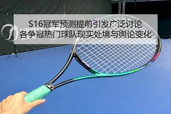 S16冠军预测提前引发广泛讨论 各争冠热门球队现实处境与舆论变化