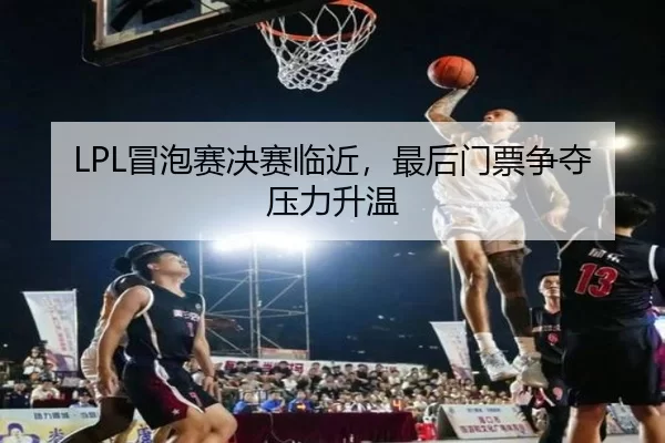 LPL冒泡赛决赛临近,最后门票争夺压力升温